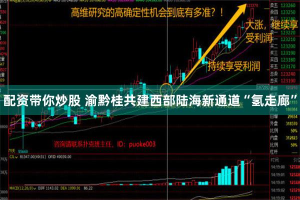 配资带你炒股 渝黔桂共建西部陆海新通道“氢走廊”