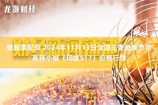 做股票配资 2024年11月13日全国主要批发市场高辣小椒（印度S17）价格行情