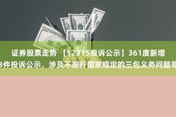 证券股票走势 【12315投诉公示】361度新增3件投诉公示，涉及不履行国家规定的三包义务问题等