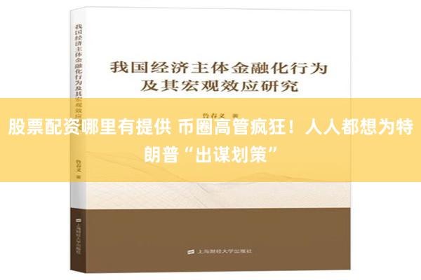 股票配资哪里有提供 币圈高管疯狂！人人都想为特朗普“出谋划策”