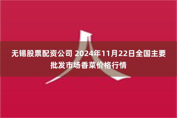 无锡股票配资公司 2024年11月22日全国主要批发市场香菜价格行情