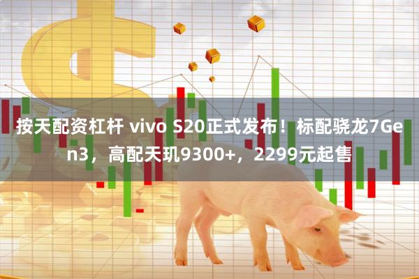 按天配资杠杆 vivo S20正式发布！标配骁龙7Gen3，高配天玑9300+，2299元起售