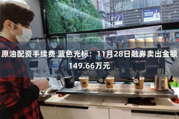 原油配资手续费 蓝色光标：11月28日融券卖出金额149.66万元