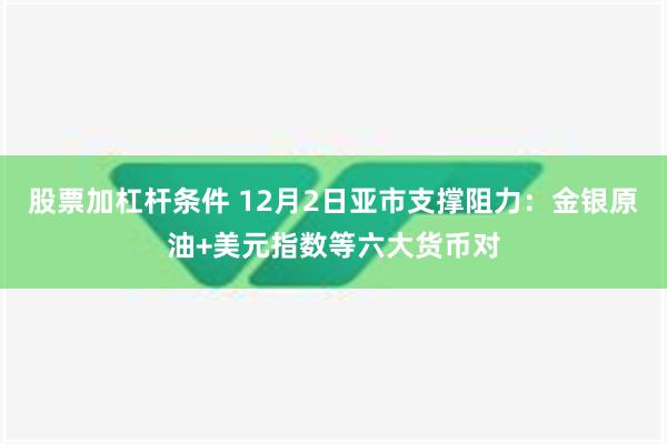 股票加杠杆条件 12月2日亚市支撑阻力：金银原油+美元指数等六大货币对