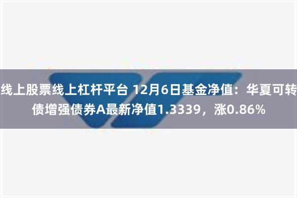 线上股票线上杠杆平台 12月6日基金净值：华夏可转债增强债券A最新净值1.3339，涨0.86%