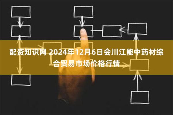 配资知识网 2024年12月6日会川江能中药材综合贸易市场价格行情