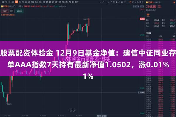 股票配资体验金 12月9日基金净值：建信中证同业存单AAA指数7天持有最新净值1.0502，涨0.01%