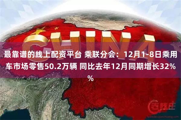 最靠谱的线上配资平台 乘联分会：12月1-8日乘用车市场零售50.2万辆 同比去年12月同期增长32%