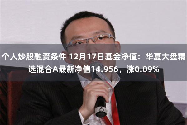 个人炒股融资条件 12月17日基金净值：华夏大盘精选混合A最新净值14.956，涨0.09%