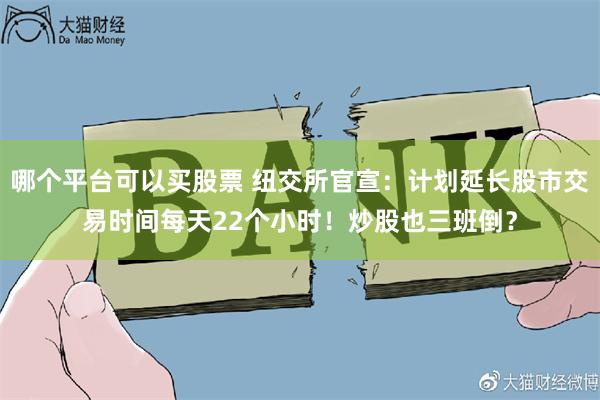 哪个平台可以买股票 纽交所官宣：计划延长股市交易时间每天22个小时！炒股也三班倒？