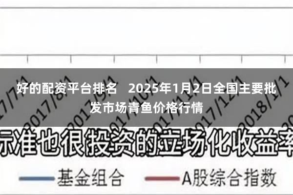 好的配资平台排名   2025年1月2日全国主要批发市场青鱼价格行情