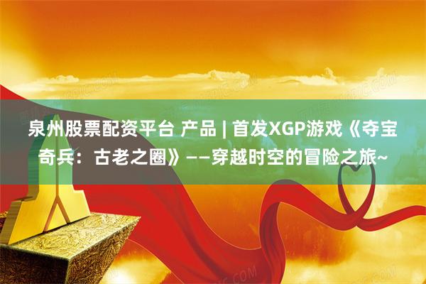 泉州股票配资平台 产品 | 首发XGP游戏《夺宝奇兵：古老之圈》——穿越时空的冒险之旅~