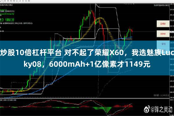 炒股10倍杠杆平台 对不起了荣耀X60，我选魅族Lucky08，6000mAh+1亿像素才1149元