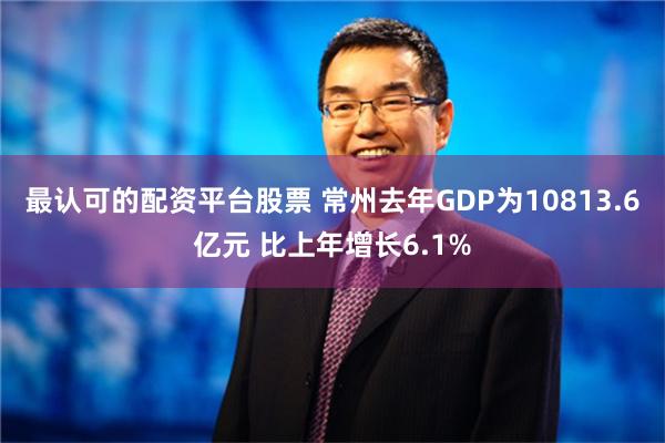 最认可的配资平台股票 常州去年GDP为10813.6亿元 比上年增长6.1%