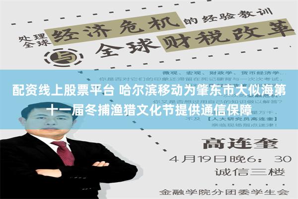 配资线上股票平台 哈尔滨移动为肇东市大似海第十一届冬捕渔猎文化节提供通信保障