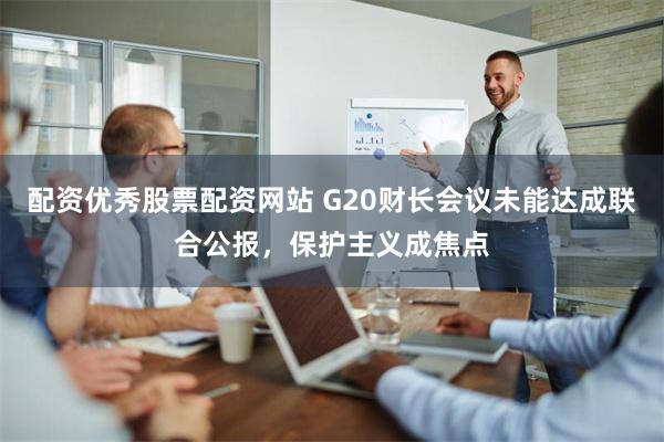 配资优秀股票配资网站 G20财长会议未能达成联合公报，保护主义成焦点