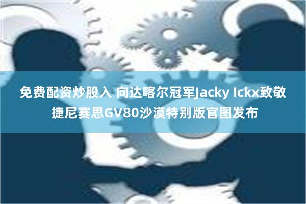 免费配资炒股入 向达喀尔冠军Jacky Ickx致敬 捷尼赛思GV80沙漠特别版官图发布